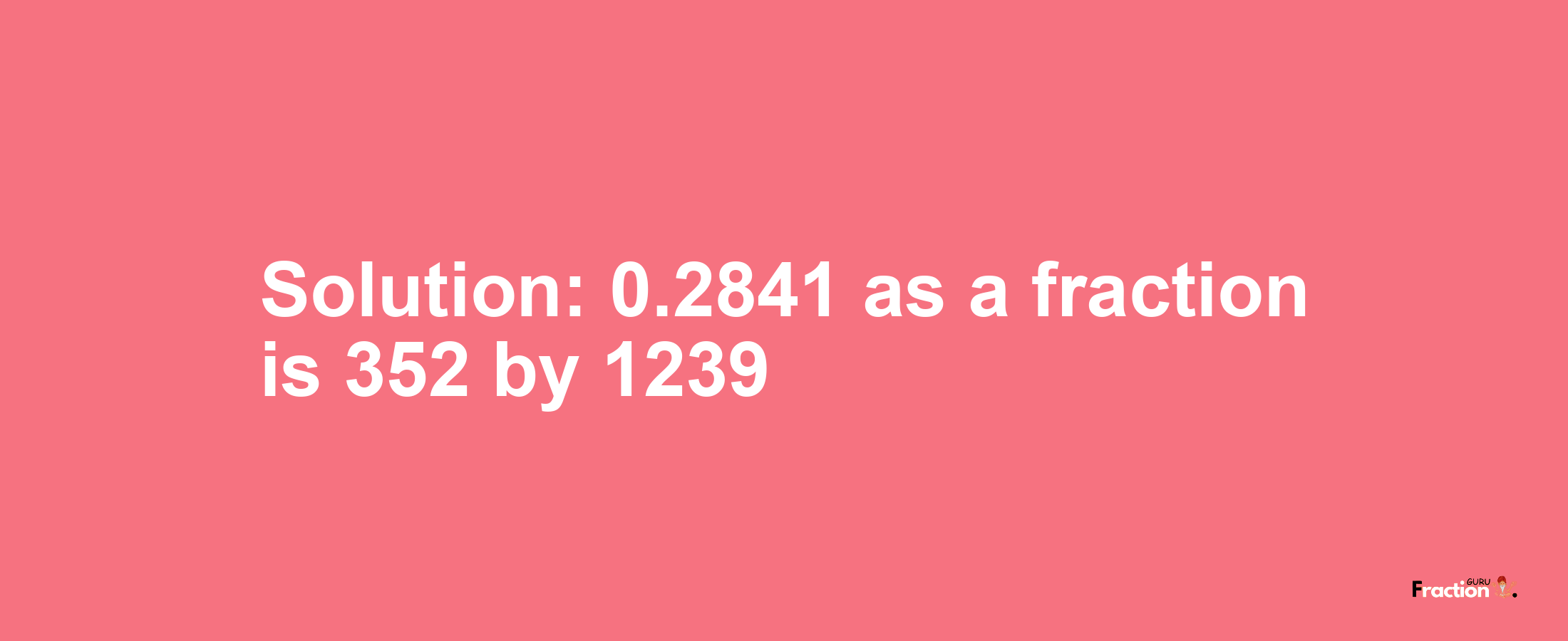 Solution:0.2841 as a fraction is 352/1239